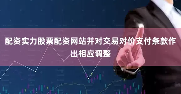 配资实力股票配资网站并对交易对价支付条款作出相应调整