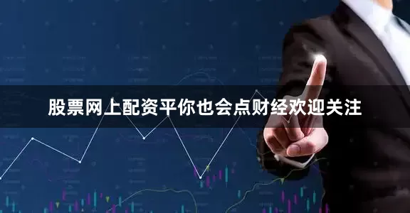 股票网上配资平你也会点财经欢迎关注