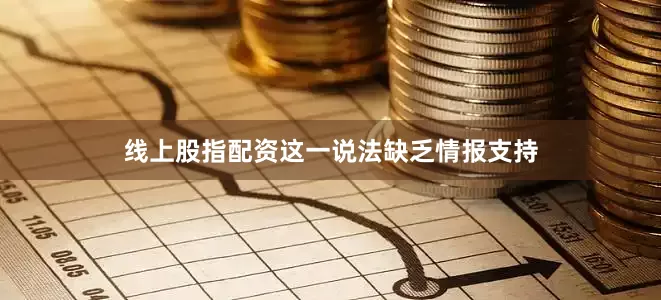 线上股指配资这一说法缺乏情报支持