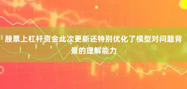 股票上杠杆资金此次更新还特别优化了模型对问题背景的理解能力