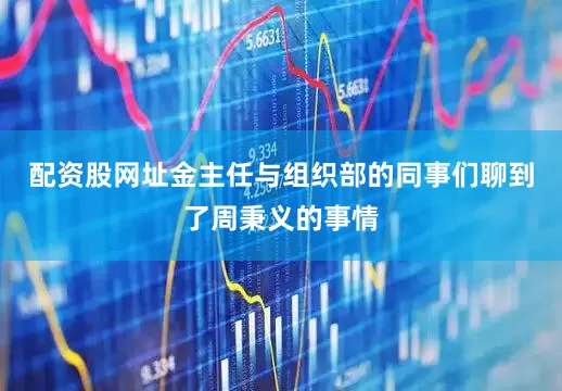 配资股网址金主任与组织部的同事们聊到了周秉义的事情